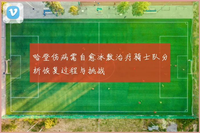 哈登伤病需自愈冰敷治疗骑士队分析恢复过程与挑战