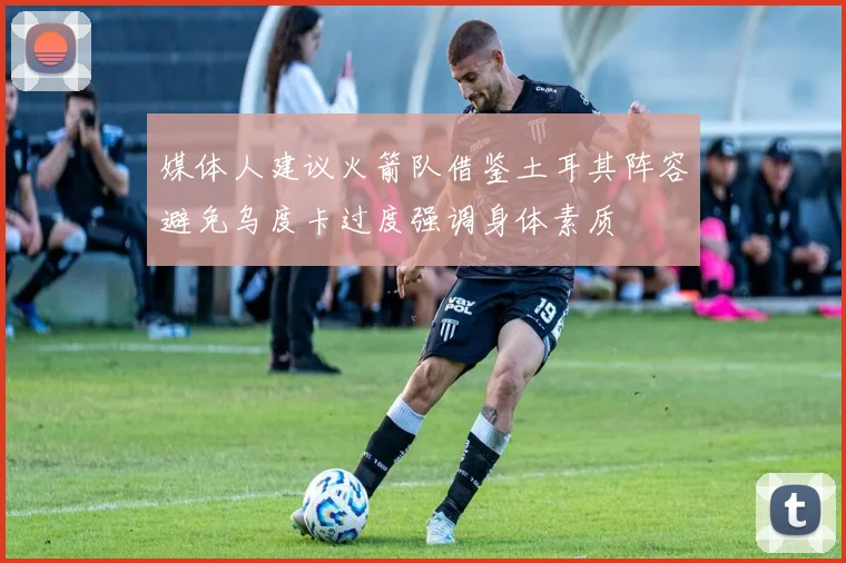 媒体人建议火箭队借鉴土耳其阵容避免乌度卡过度强调身体素质