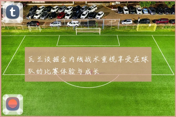 瓦兰谈掘金内线战术重视享受在球队的比赛体验与成长