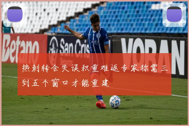 热刺转会失误积重难返专家称需三到五个窗口才能重建