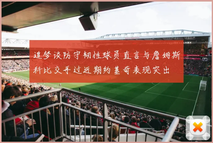 追梦谈防守韧性球员直言与詹姆斯科比交手过近期约基奇表现突出