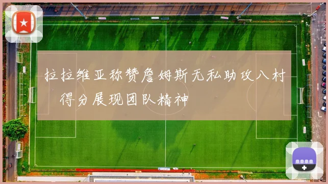 拉拉维亚称赞詹姆斯无私助攻八村塁得分展现团队精神