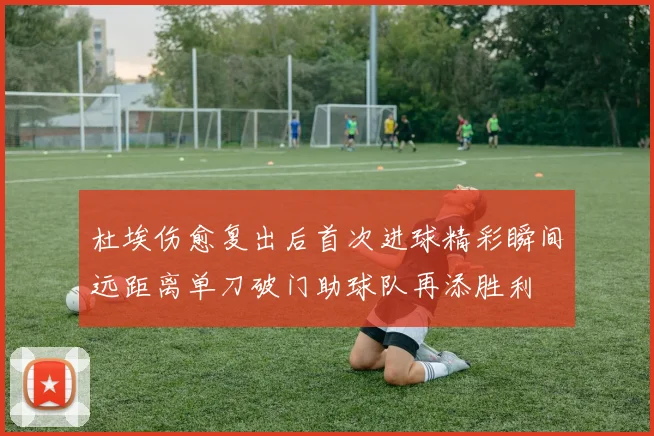 杜埃伤愈复出后首次进球精彩瞬间远距离单刀破门助球队再添胜利
