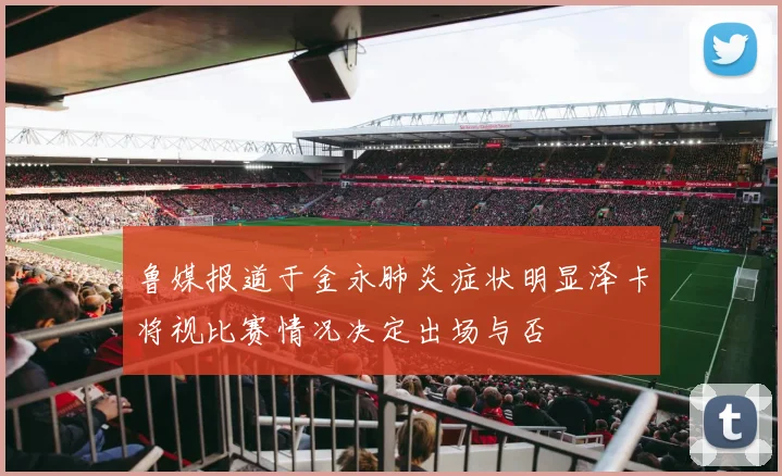 鲁媒报道于金永肺炎症状明显泽卡将视比赛情况决定出场与否