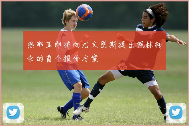 热那亚即将向尤文图斯提出佩林转会的首个报价方案