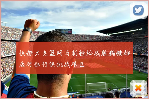 快船力克篮网马刺轻松战胜鹈鹕雄鹿对独行侠挑战艰巨