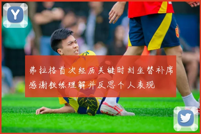 弗拉格首次经历关键时刻坐替补席感谢教练理解并反思个人表现