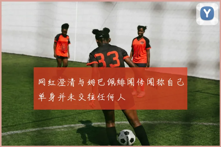 网红澄清与姆巴佩绯闻传闻称自己单身并未交往任何人