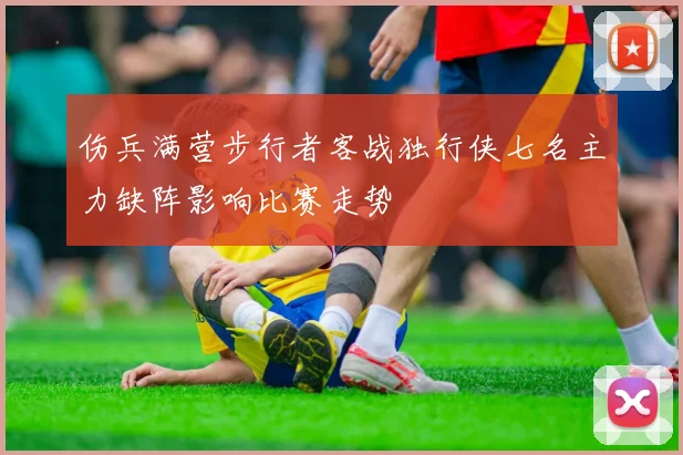 伤兵满营步行者客战独行侠七名主力缺阵影响比赛走势