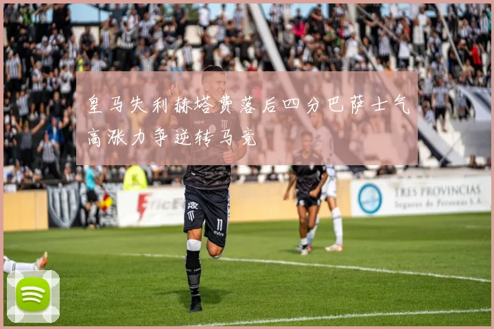 皇马失利赫塔费落后四分巴萨士气高涨力争逆转马竞