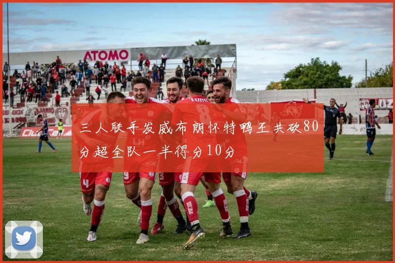 三人联手发威布朗怀特鸭王共砍80分超全队一半得分10分