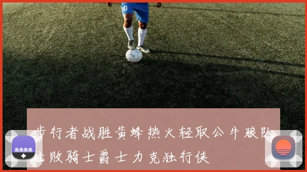步行者战胜黄蜂热火轻取公牛狼队击败骑士爵士力克独行侠