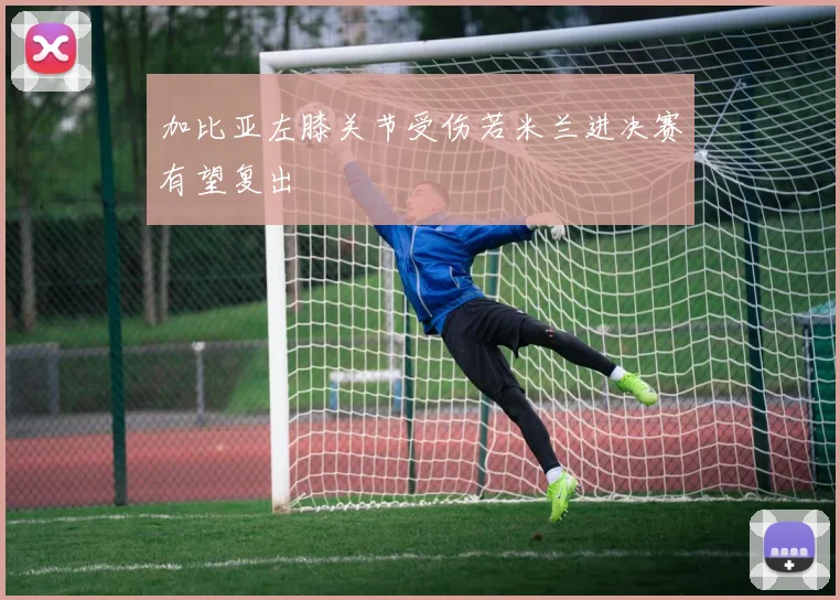 加比亚左膝关节受伤若米兰进决赛有望复出