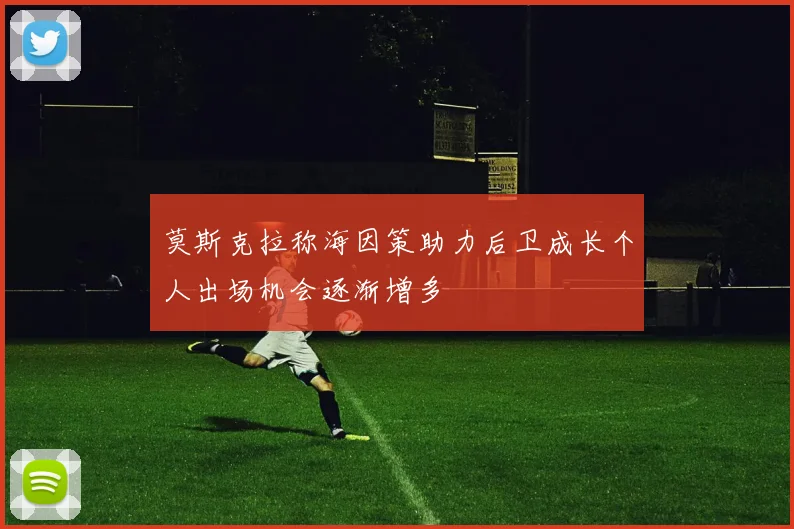 莫斯克拉称海因策助力后卫成长个人出场机会逐渐增多