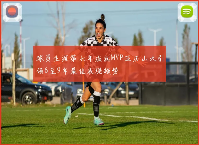 球员生涯第七年成就MVP亚历山大引领6至9年最佳表现趋势