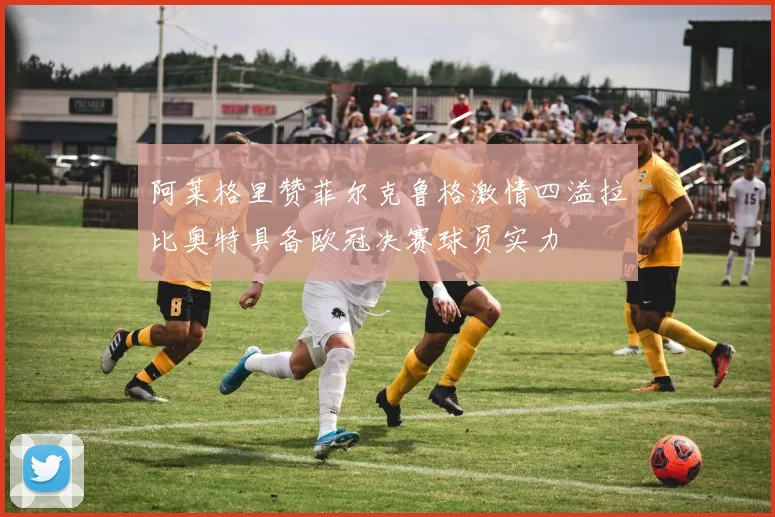 阿莱格里赞菲尔克鲁格激情四溢拉比奥特具备欧冠决赛球员实力