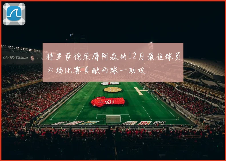 特罗萨德荣膺阿森纳12月最佳球员六场比赛贡献两球一助攻