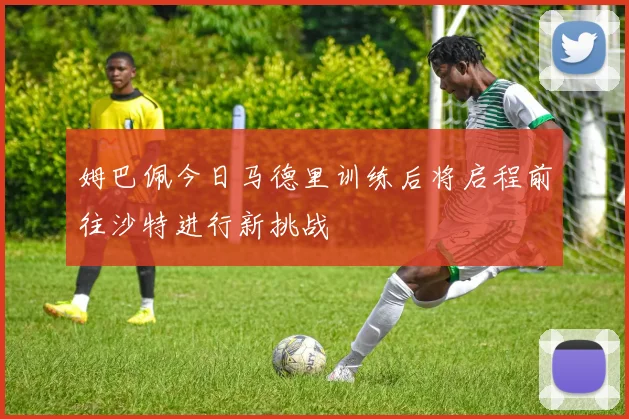 姆巴佩今日马德里训练后将启程前往沙特进行新挑战