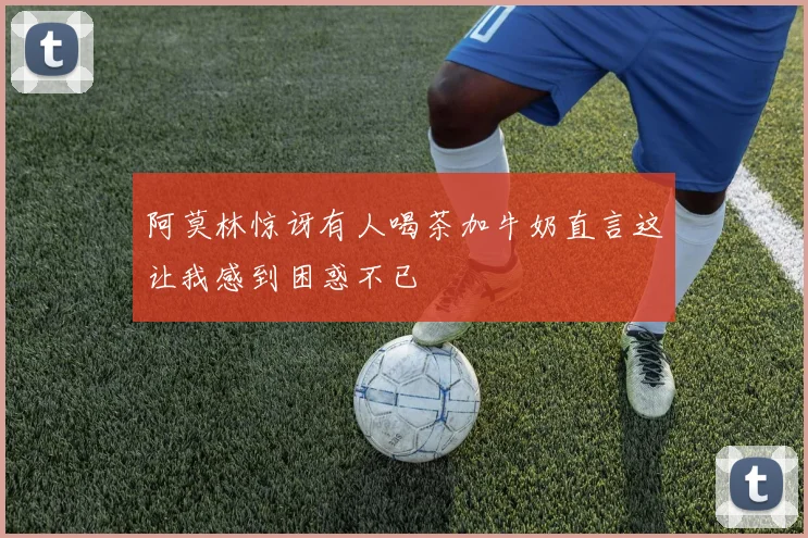阿莫林惊讶有人喝茶加牛奶直言这让我感到困惑不已