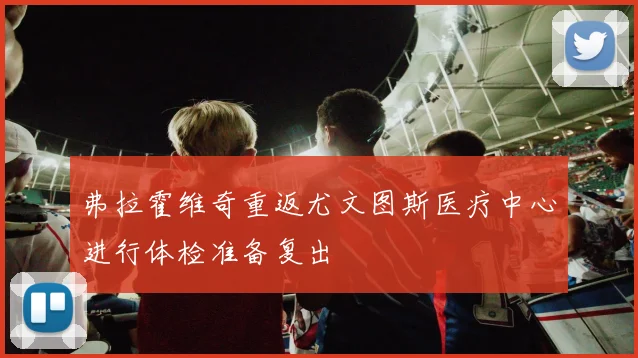 弗拉霍维奇重返尤文图斯医疗中心进行体检准备复出