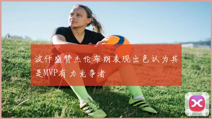 波什盛赞杰伦布朗表现出色认为其是MVP有力竞争者