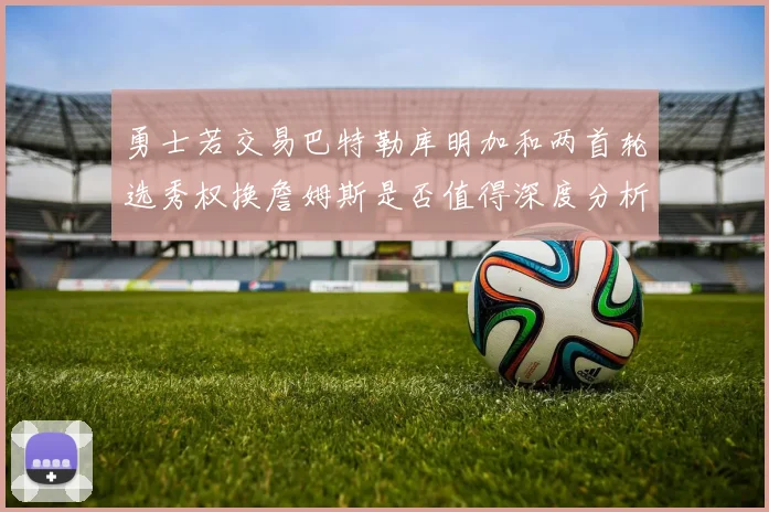 勇士若交易巴特勒库明加和两首轮选秀权换詹姆斯是否值得深度分析