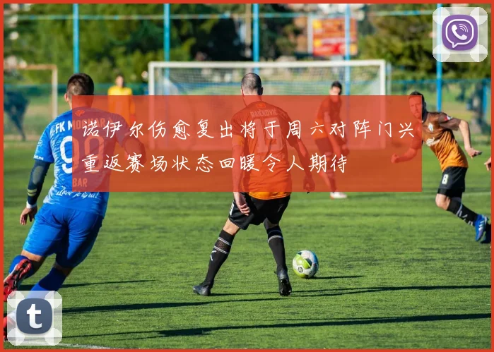 诺伊尔伤愈复出将于周六对阵门兴重返赛场状态回暖令人期待