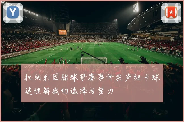 托纳利因赌球禁赛事件发声纽卡球迷理解我的选择与努力