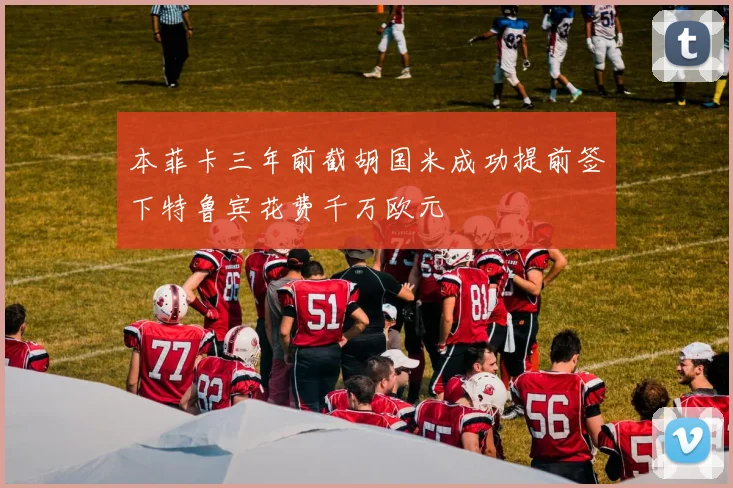 本菲卡三年前截胡国米成功提前签下特鲁宾花费千万欧元