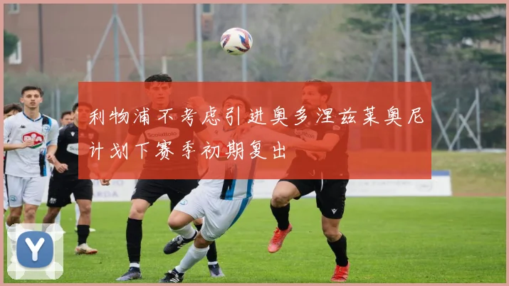 利物浦不考虑引进奥多涅兹莱奥尼计划下赛季初期复出