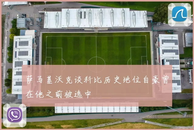 萨马基沃克谈科比历史地位自豪曾在他之前被选中