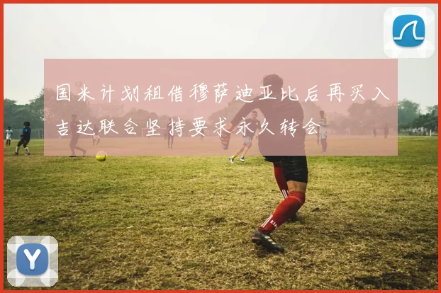 国米计划租借穆萨迪亚比后再买入吉达联合坚持要求永久转会