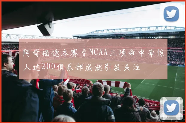 阿奇福德本赛季NCAA三项命中率惊人达200俱乐部成就引发关注