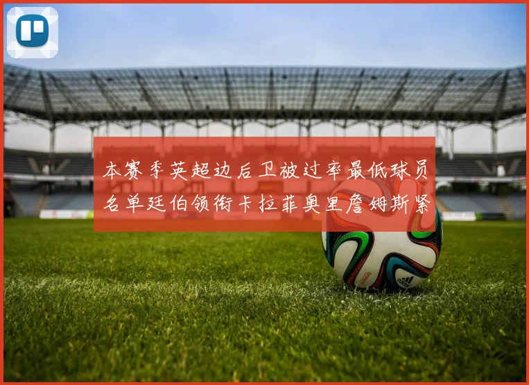 本赛季英超边后卫被过率最低球员名单廷伯领衔卡拉菲奥里詹姆斯紧随其后