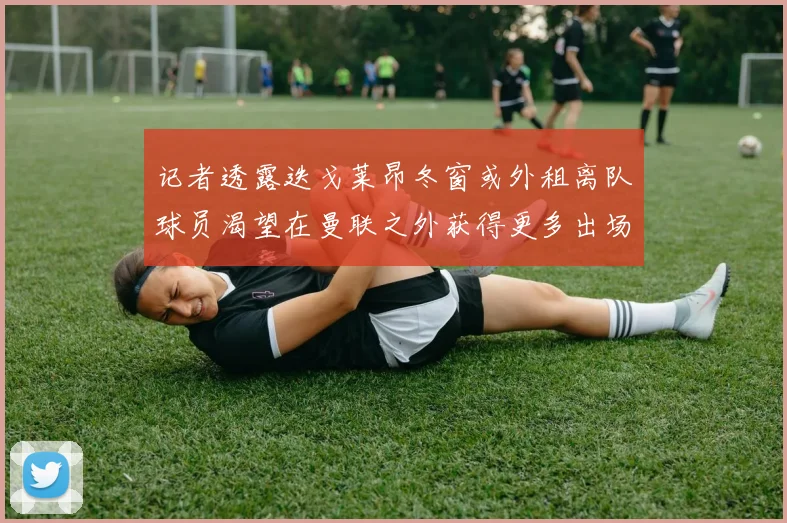 记者透露迭戈莱昂冬窗或外租离队球员渴望在曼联之外获得更多出场机会