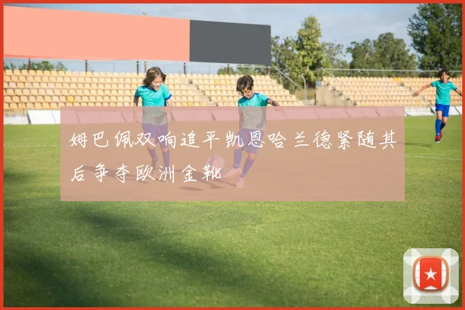 姆巴佩双响追平凯恩哈兰德紧随其后争夺欧洲金靴