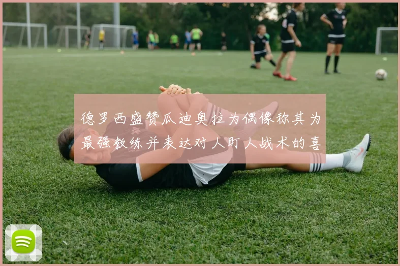 德罗西盛赞瓜迪奥拉为偶像称其为最强教练并表达对人盯人战术的喜爱