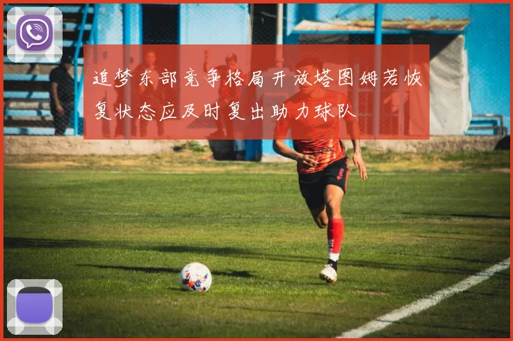 追梦东部竞争格局开放塔图姆若恢复状态应及时复出助力球队