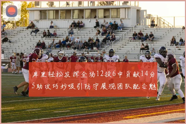 库里轻松发挥全场12投6中贡献14分5助攻巧妙吸引防守展现团队配合魅力