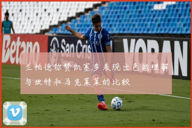兰帕德称赞凯塞多表现出色能理解与坎特和马克莱莱的比较