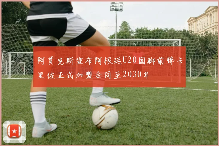 阿贾克斯宣布阿根廷U20国脚前锋卡里佐正式加盟合同至2030年