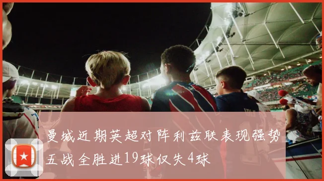曼城近期英超对阵利兹联表现强势五战全胜进19球仅失4球