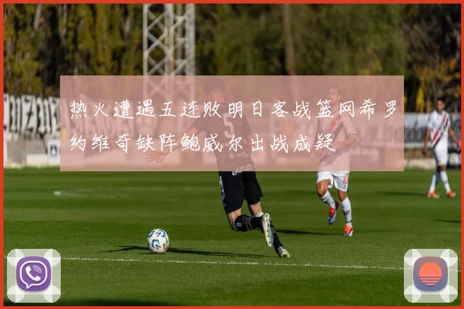 热火遭遇五连败明日客战篮网希罗约维奇缺阵鲍威尔出战成疑