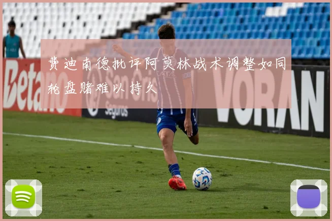 费迪南德批评阿莫林战术调整如同轮盘赌难以持久