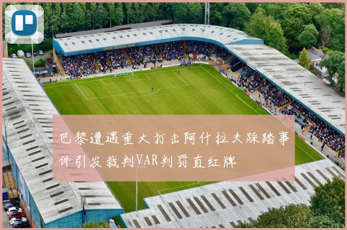 巴黎遭遇重大打击阿什拉夫踩踏事件引发裁判VAR判罚直红牌