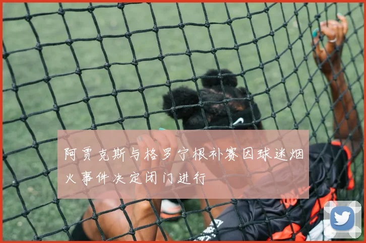 阿贾克斯与格罗宁根补赛因球迷烟火事件决定闭门进行