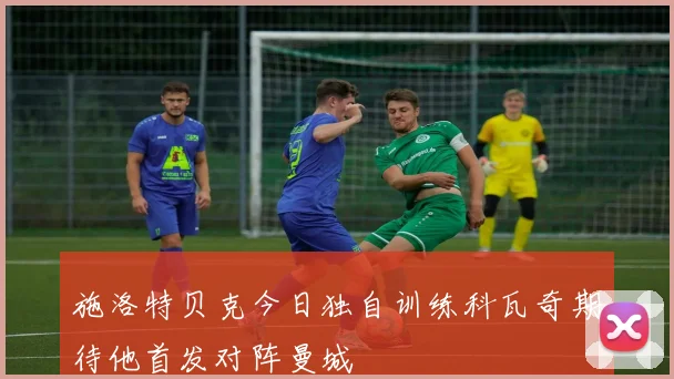 施洛特贝克今日独自训练科瓦奇期待他首发对阵曼城
