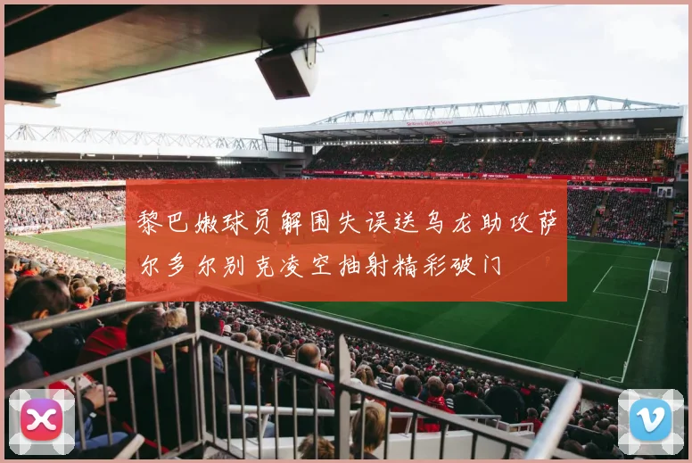 黎巴嫩球员解围失误送乌龙助攻萨尔多尔别克凌空抽射精彩破门
