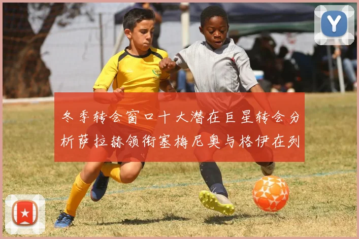 冬季转会窗口十大潜在巨星转会分析萨拉赫领衔塞梅尼奥与格伊在列