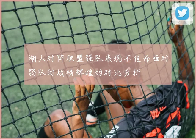 湖人对阵联盟强队表现不佳而面对弱队时战绩辉煌的对比分析